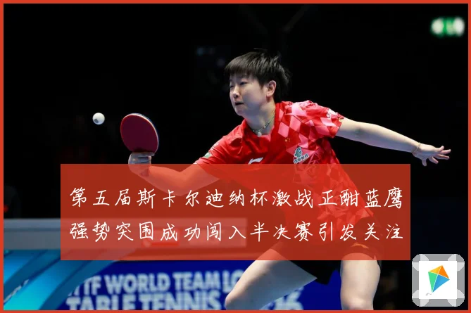 第五届斯卡尔迪纳杯激战正酣蓝鹰强势突围成功闯入半决赛引发关注专题观察
