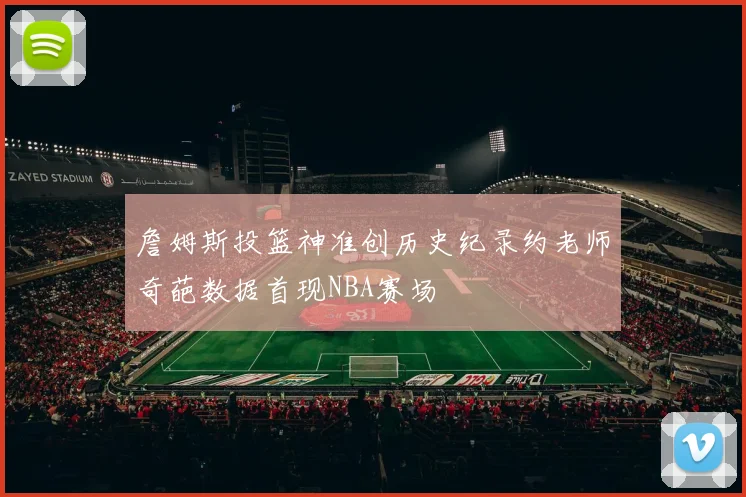 詹姆斯投篮神准创历史纪录约老师奇葩数据首现NBA赛场