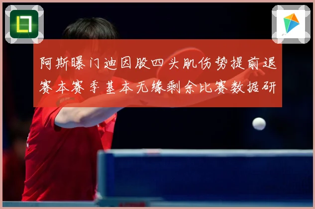 阿斯曝门迪因股四头肌伤势提前退赛本赛季基本无缘剩余比赛数据研判