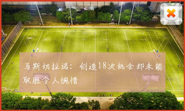 马斯切拉诺：创造18次机会却未能取胜令人惋惜