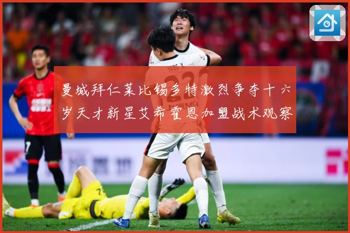 曼城拜仁莱比锡多特激烈争夺十六岁天才新星艾希霍恩加盟战术观察
