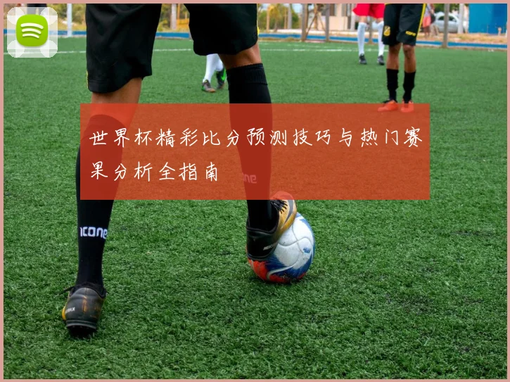 世界杯精彩比分预测技巧与热门赛果分析全指南