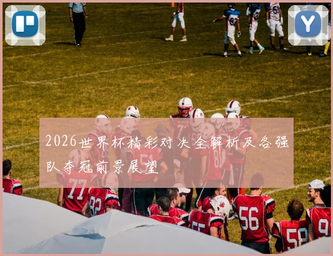 2026世界杯精彩对决全解析及各强队夺冠前景展望