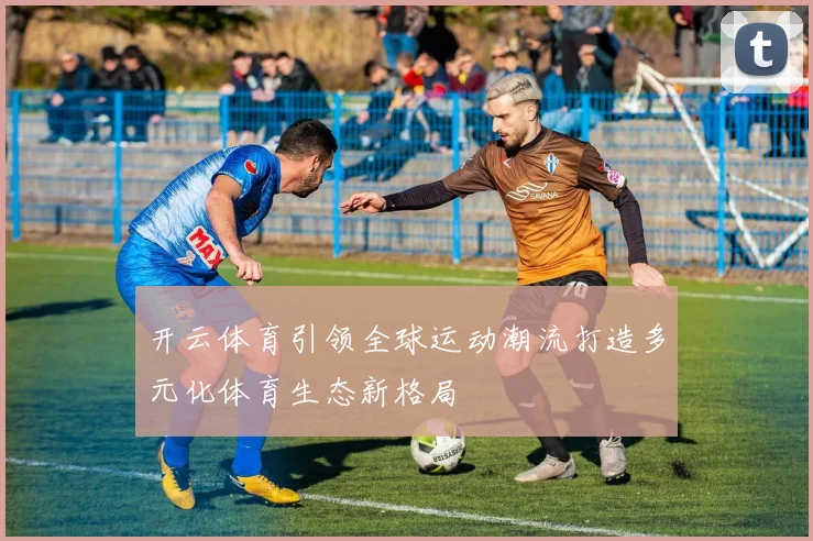 开云体育引领全球运动潮流打造多元化体育生态新格局