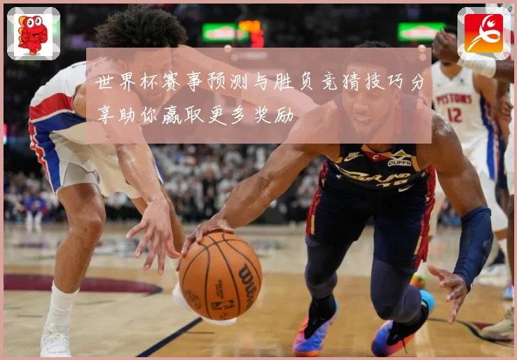 世界杯赛事预测与胜负竞猜技巧分享助你赢取更多奖励