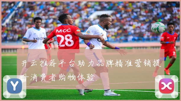 开云推荐平台助力品牌精准营销提升消费者购物体验