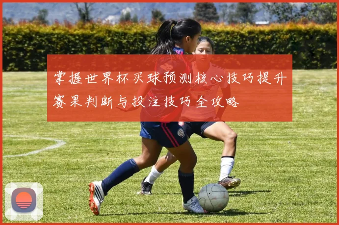 掌握世界杯买球预测核心技巧提升赛果判断与投注技巧全攻略 ⚽