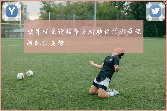 世界杯竞猜赔率分析助你预测最优胜队伍走势