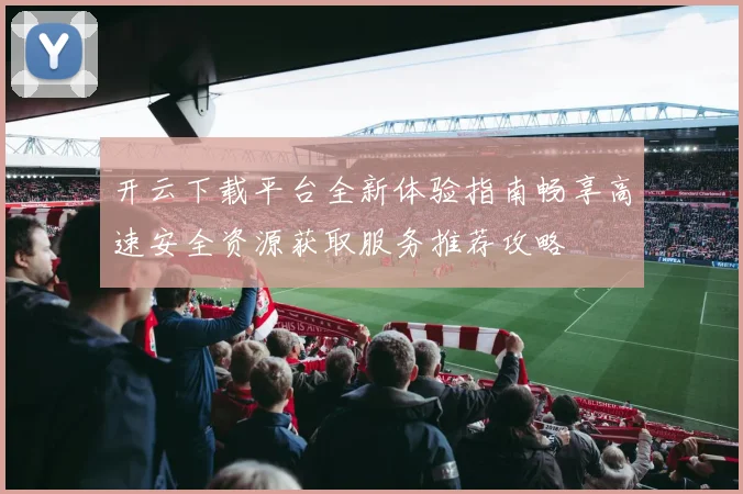 开云下载平台全新体验指南畅享高速安全资源获取服务推荐攻略