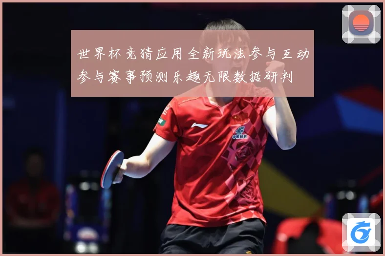 世界杯竞猜应用全新玩法参与互动参与赛事预测乐趣无限数据研判
