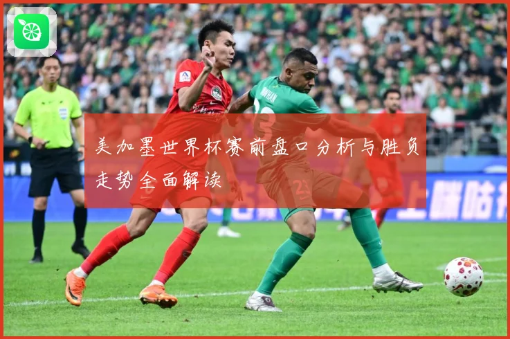美加墨世界杯赛前盘口分析与胜负走势全面解读