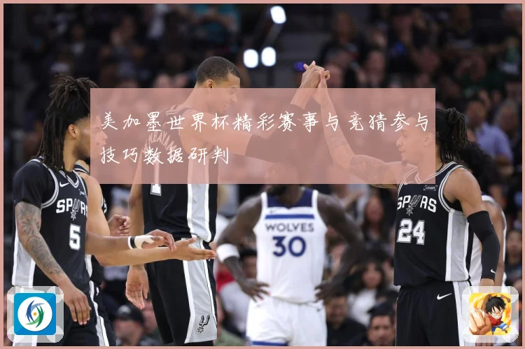 美加墨世界杯精彩赛事与竞猜参与技巧数据研判