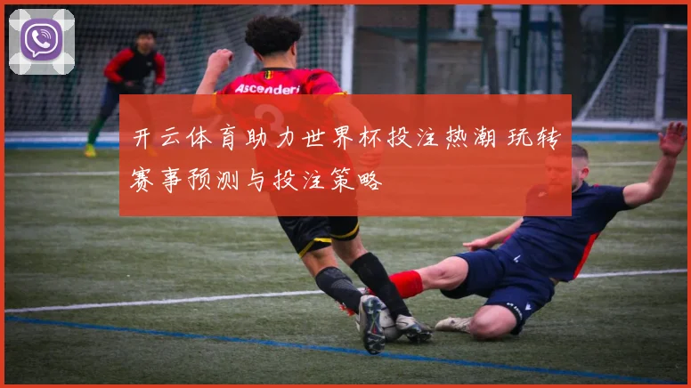 开云体育助力世界杯投注热潮 玩转赛事预测与投注策略