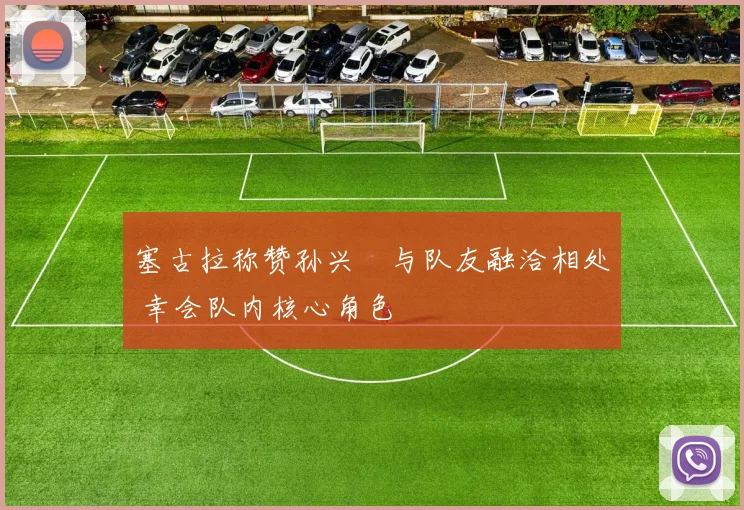 塞古拉称赞孙兴慜与队友融洽相处 幸会队内核心角色