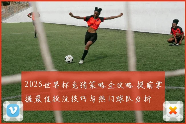 2026世界杯竞猜策略全攻略 提前掌握最佳投注技巧与热门球队分析
