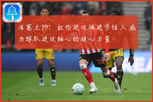 活塞主帅：杜伦进攻端进步惊人 成为球队进攻轴心的核心力量