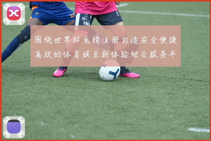 围绕世界杯竞猜注册打造安全便捷高效的体育娱乐新体验综合服务平台