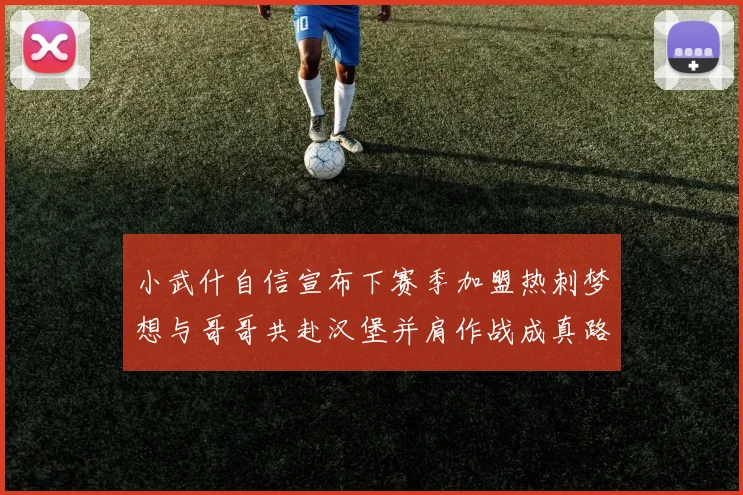 小武什自信宣布下赛季加盟热刺梦想与哥哥共赴汉堡并肩作战成真路
