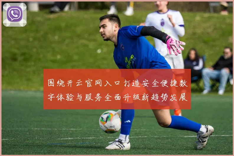 围绕开云官网入口打造安全便捷数字体验与服务全面升级新趋势发展