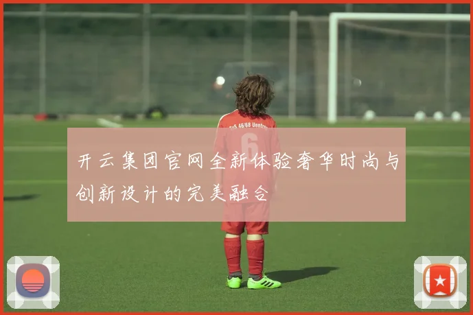 开云集团官网全新体验奢华时尚与创新设计的完美融合