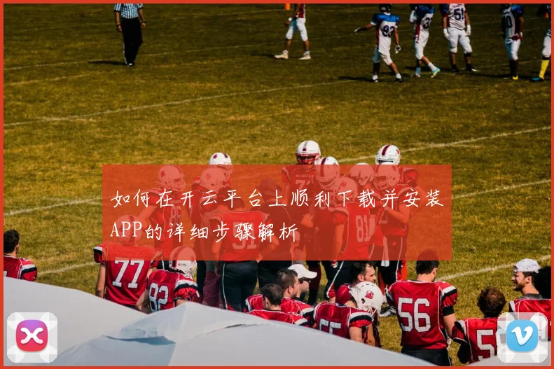 如何在开云平台上顺利下载并安装APP的详细步骤解析