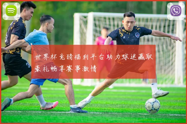 世界杯竞猜福利平台助力球迷赢取豪礼畅享赛事激情