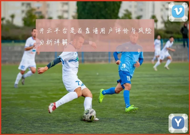 开云平台是否靠谱用户评价与风险分析详解