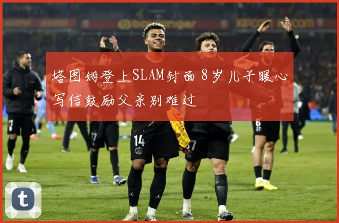 塔图姆登上SLAM封面 8岁儿子暖心写信鼓励父亲别难过