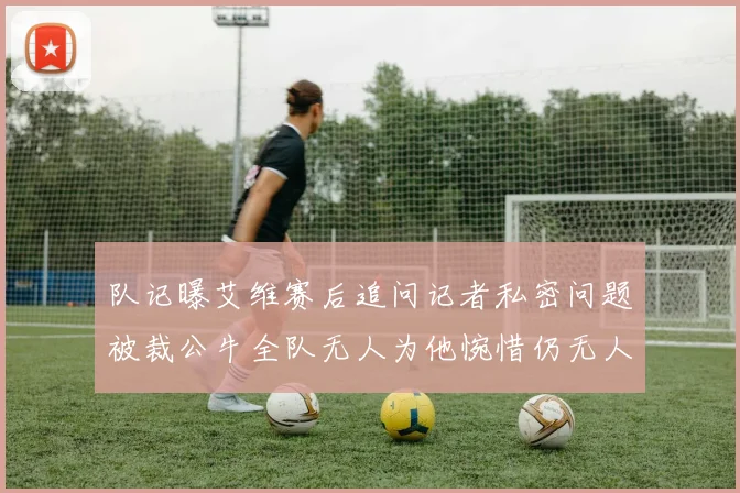 队记曝艾维赛后追问记者私密问题被裁公牛全队无人为他惋惜仍无人