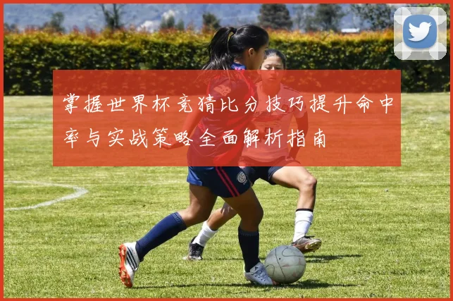 掌握世界杯竞猜比分技巧提升命中率与实战策略全面解析指南