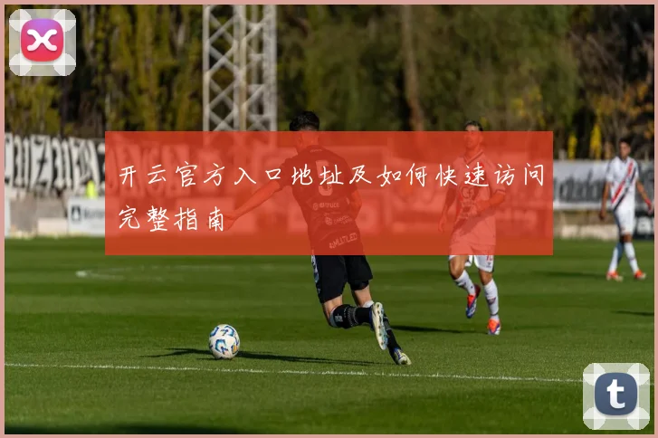 开云官方入口地址及如何快速访问完整指南