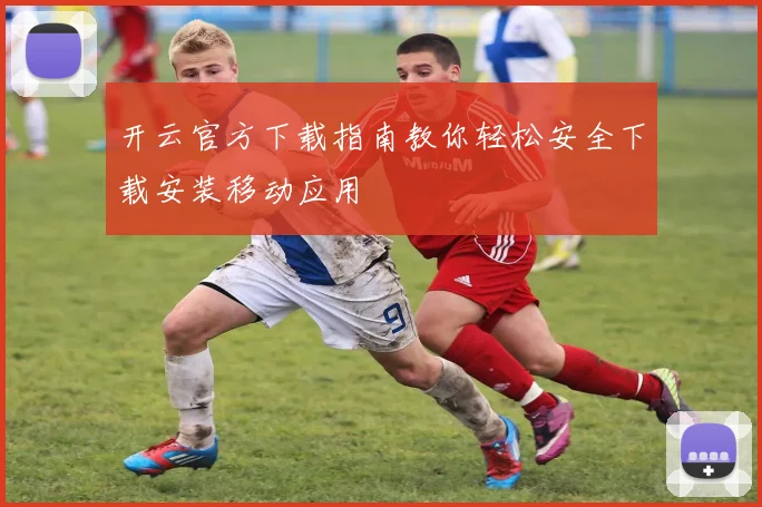 开云官方下载指南教你轻松安全下载安装移动应用
