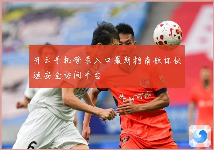 开云手机登录入口最新指南教你快速安全访问平台