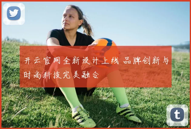 开云官网全新设计上线 品牌创新与时尚科技完美融合