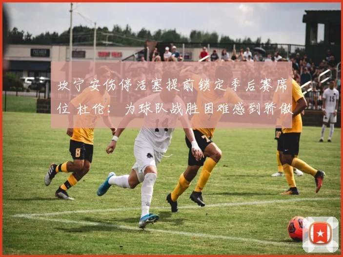 坎宁安伤停活塞提前锁定季后赛席位 杜伦：为球队战胜困难感到骄傲