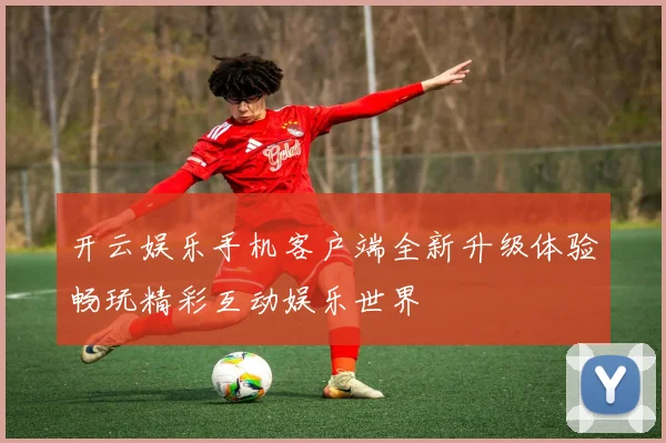 开云娱乐手机客户端全新升级体验畅玩精彩互动娱乐世界