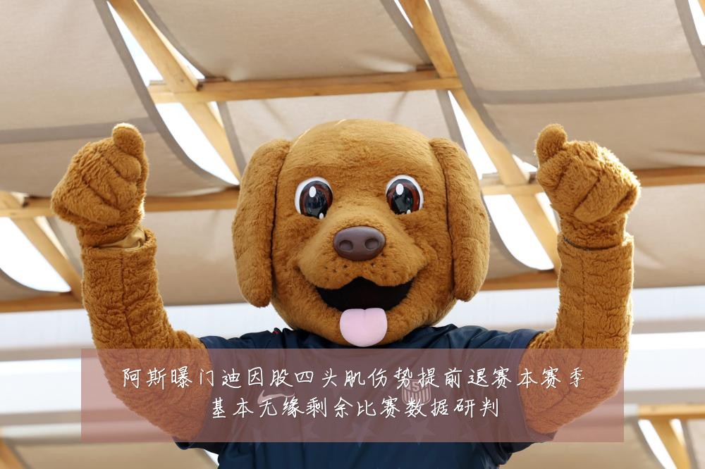 阿斯曝门迪因股四头肌伤势提前退赛本赛季基本无缘剩余比赛数据研判