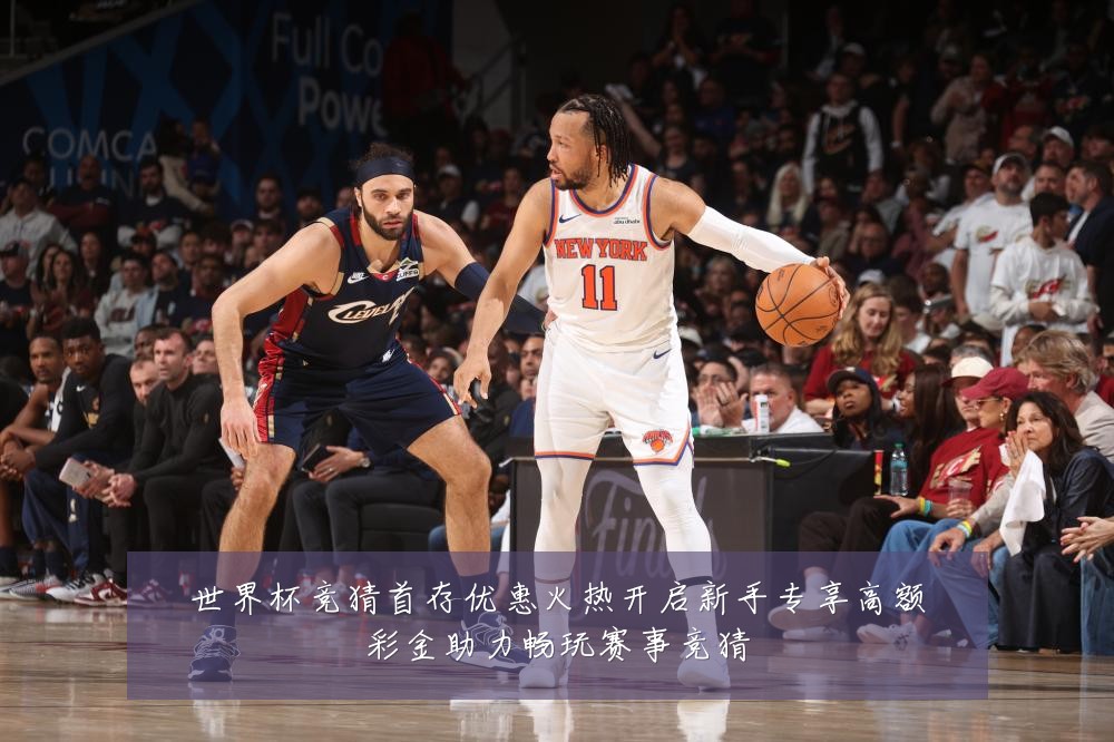 世界杯竞猜首存优惠火热开启新手专享高额彩金助力畅玩赛事竞猜