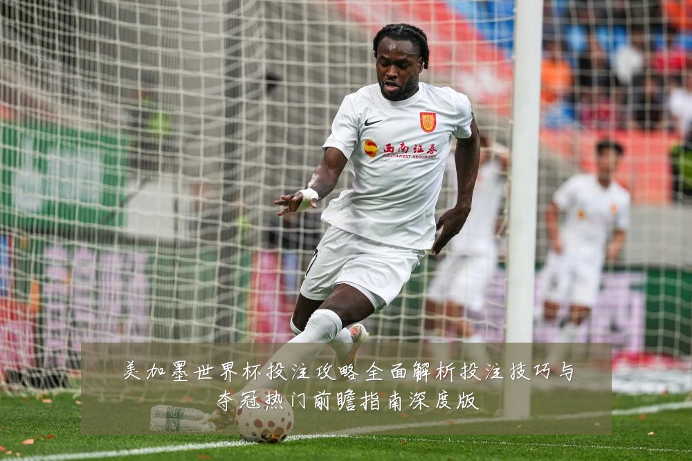 美加墨世界杯投注攻略全面解析投注技巧与夺冠热门前瞻指南深度版