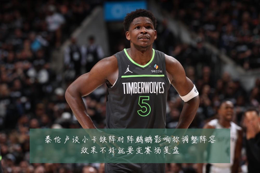 泰伦卢谈小卡缺阵对阵鹈鹕影响称调整阵容效果不好就要变赛场复盘