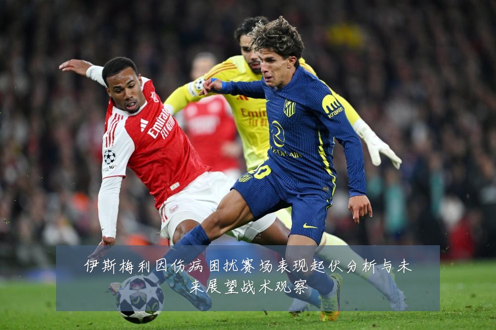 伊斯梅利因伤病困扰赛场表现起伏分析与未来展望战术观察