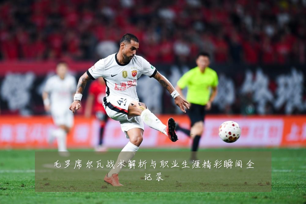 毛罗席尔瓦战术解析与职业生涯精彩瞬间全记录